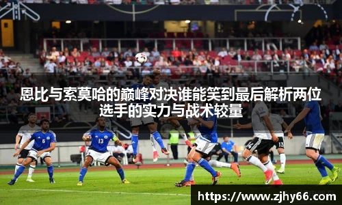 恩比与索莫哈的巅峰对决谁能笑到最后解析两位选手的实力与战术较量