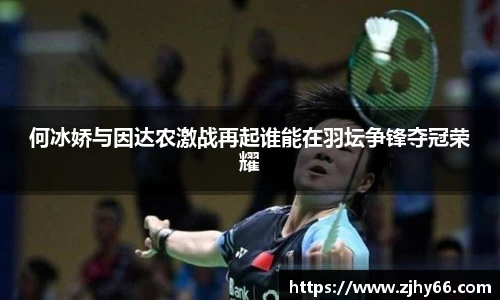 何冰娇与因达农激战再起谁能在羽坛争锋夺冠荣耀