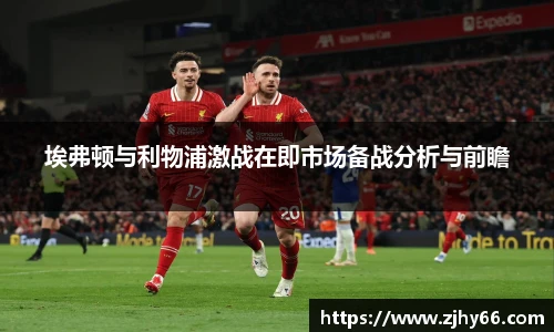 埃弗顿与利物浦激战在即市场备战分析与前瞻