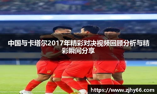 中国与卡塔尔2017年精彩对决视频回顾分析与精彩瞬间分享